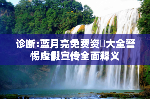 诊断:蓝月亮免费资枓大全警惕虚假宣传全面释义