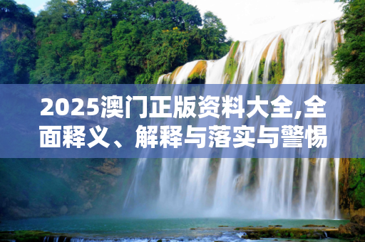 2025澳门正版资料大全,全面释义、解释与落实与警惕虚假宣传