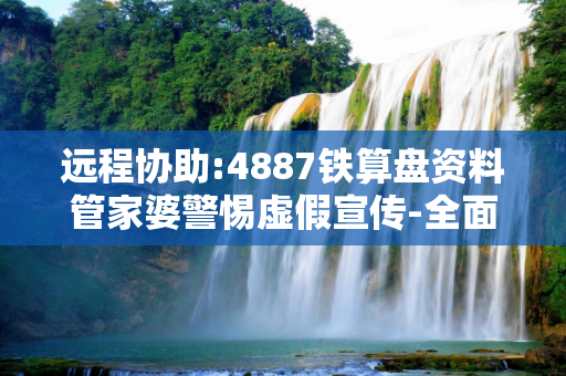 远程协助:4887铁算盘资料管家婆警惕虚假宣传-全面释义