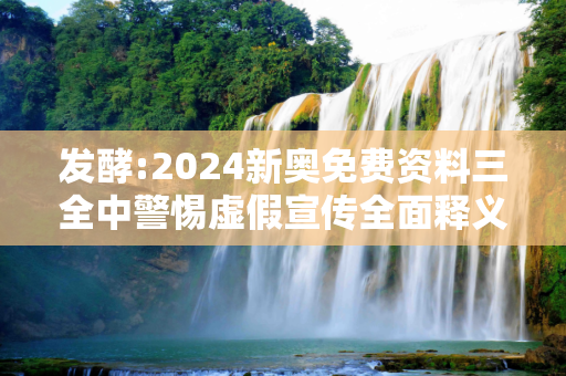 发酵:2024新奥免费资料三全中警惕虚假宣传全面释义