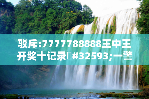 驳斥:7777788888王中王开奖十记录#32593;一警惕虚假宣传、全面解答与解释