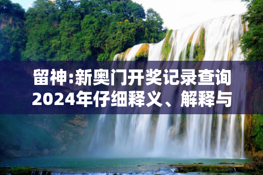 留神:新奥门开奖记录查询2024年仔细释义、解释与落实