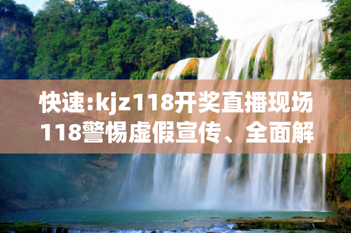 快速:kjz118开奖直播现场118警惕虚假宣传、全面解答与解释