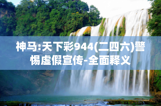 神马:天下彩944(二四六)警惕虚假宣传-全面释义