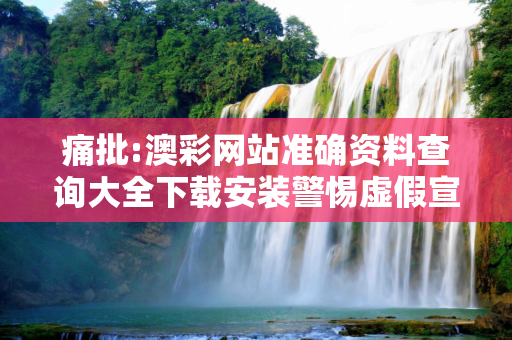 痛批:澳彩网站准确资料查询大全下载安装警惕虚假宣传-全面释义