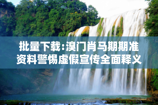 批量下载:溴门肖马期期准资料警惕虚假宣传全面释义