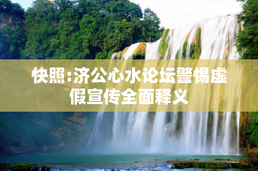 快照:济公心水论坛警惕虚假宣传全面释义