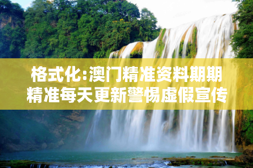格式化:澳门精准资料期期精准每天更新警惕虚假宣传-全面释义、解释与落实