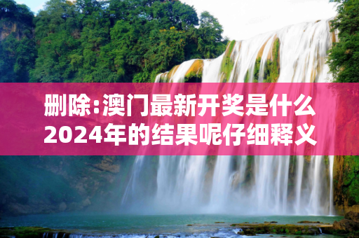 删除:澳门最新开奖是什么2024年的结果呢仔细释义、解释与落实