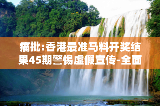 痛批:香港最准马料开奖结果45期警惕虚假宣传-全面释义