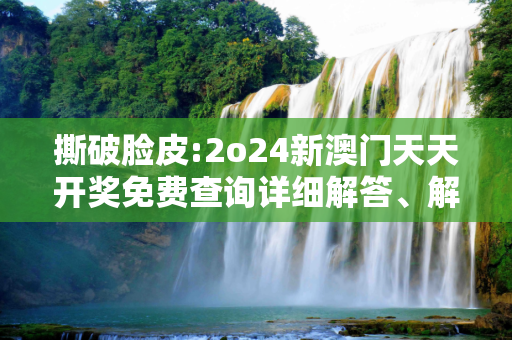 撕破脸皮:2o24新澳门天天开奖免费查询详细解答、解释与落实
