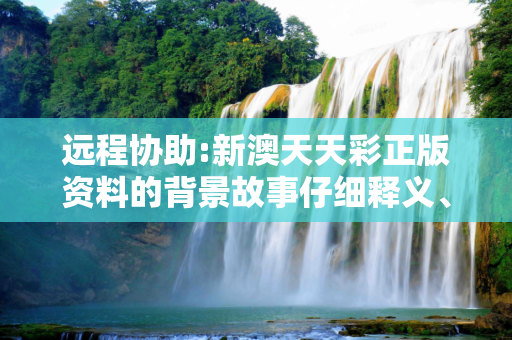 远程协助:新澳天天彩正版资料的背景故事仔细释义、解释与落实