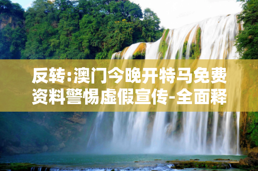 反转:澳门今晚开特马免费资料警惕虚假宣传-全面释义