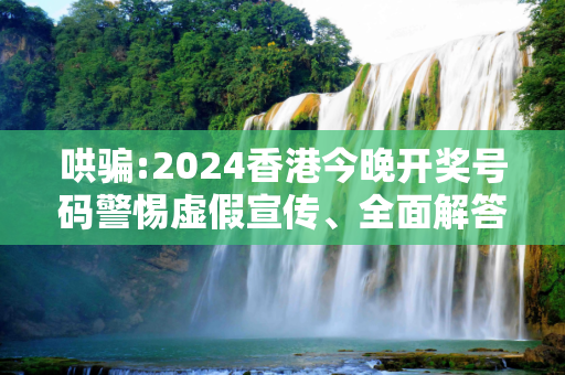 哄骗:2024香港今晚开奖号码警惕虚假宣传、全面解答与解释