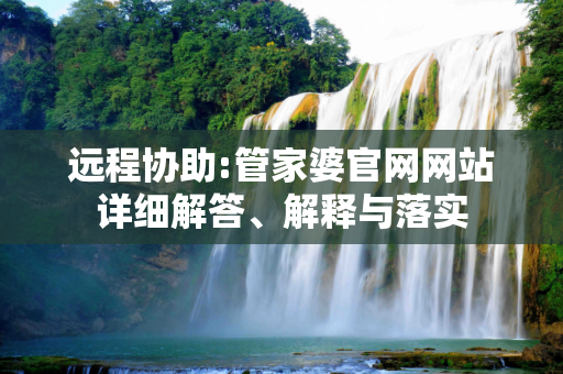 远程协助:管家婆官网网站详细解答、解释与落实