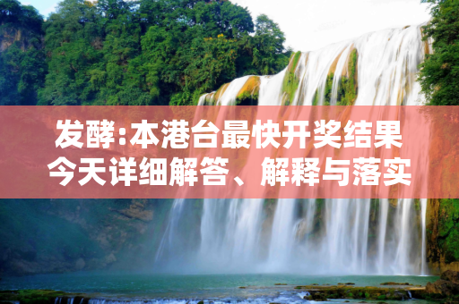 发酵:本港台最快开奖结果今天详细解答、解释与落实