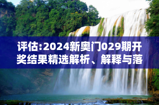 评估:2024新奥门029期开奖结果精选解析、解释与落实