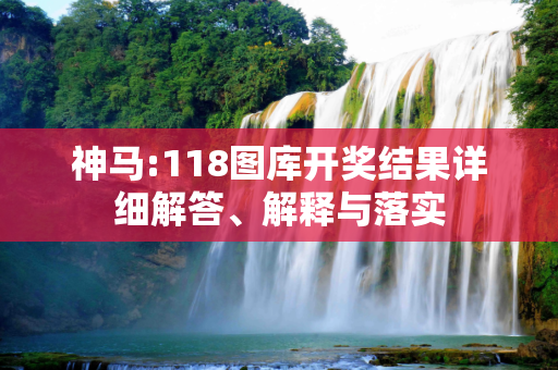 神马:118图库开奖结果详细解答、解释与落实