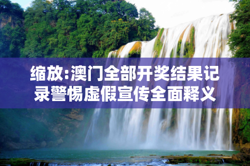 缩放:澳门全部开奖结果记录警惕虚假宣传全面释义