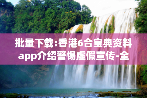 批量下载:香港6合宝典资料app介绍警惕虚假宣传-全面释义、解释与落实