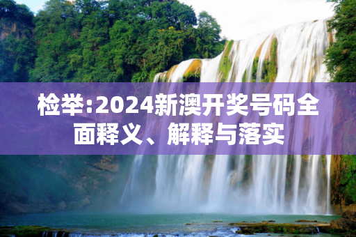 检举:2024新澳开奖号码全面释义、解释与落实
