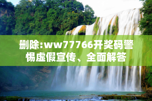 删除:ww77766开奖码警惕虚假宣传、全面解答