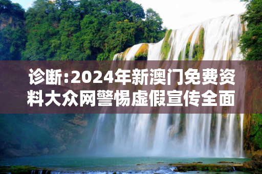 诊断:2024年新澳门免费资料大众网警惕虚假宣传全面释义
