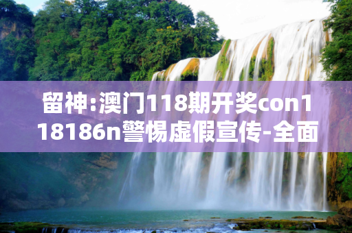 留神:澳门118期开奖con118186n警惕虚假宣传-全面释义、解释与落实