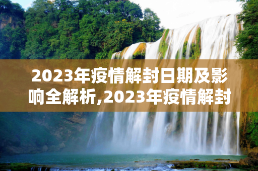 2023年疫情解封日期及影响全解析,2023年疫情解封日期及影响全解析