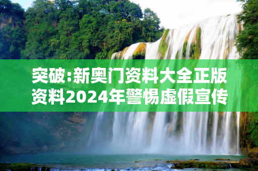 突破:新奥门资料大全正版资料2024年警惕虚假宣传全面释义