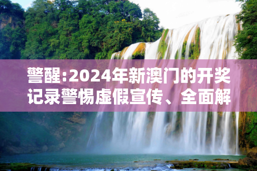 警醒:2024年新澳门的开奖记录警惕虚假宣传、全面解答与解释