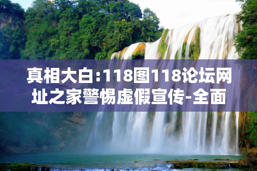 真相大白:118图118论坛网址之家警惕虚假宣传-全面释义