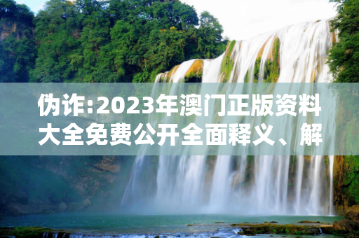 伪诈:2023年澳门正版资料大全免费公开全面释义、解释与落实