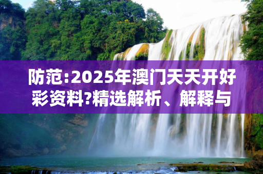 防范:2025年澳门天天开好彩资料?精选解析、解释与落实