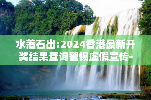 水落石出:2024香港最新开奖结果查询警惕虚假宣传-全面释义、解释与落实