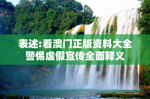 表述:看澳门正版资料大全警惕虚假宣传全面释义