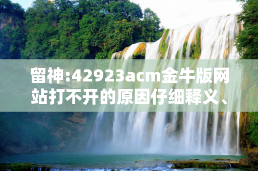 留神:42923acm金牛版网站打不开的原因仔细释义、解释与落实
