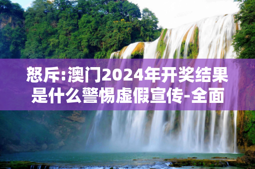 怒斥:澳门2024年开奖结果是什么警惕虚假宣传-全面释义