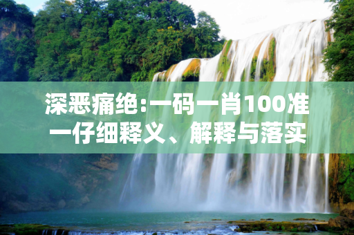 深恶痛绝:一码一肖100准一仔细释义、解释与落实