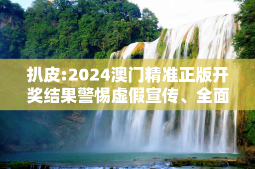 扒皮:2024澳门精准正版开奖结果警惕虚假宣传、全面解答