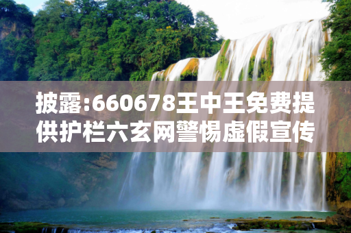 披露:660678王中王免费提供护栏六玄网警惕虚假宣传、全面解答与解释