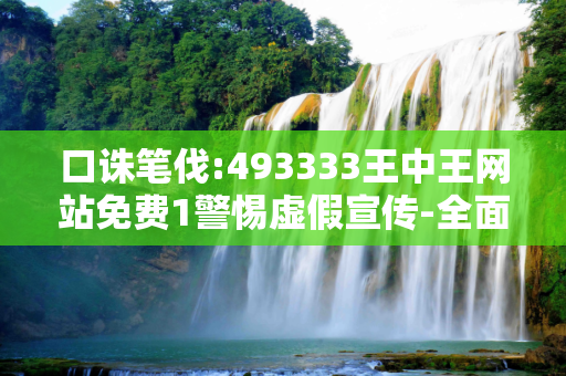 口诛笔伐:493333王中王网站免费1警惕虚假宣传-全面释义