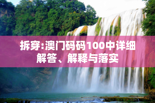 拆穿:澳门码码100中详细解答、解释与落实