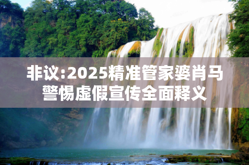 非议:2025精准管家婆肖马警惕虚假宣传全面释义