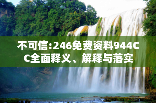 不可信:246免费资料944CC全面释义、解释与落实