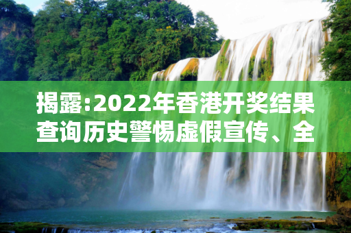 揭露:2022年香港开奖结果查询历史警惕虚假宣传、全面解答与解释