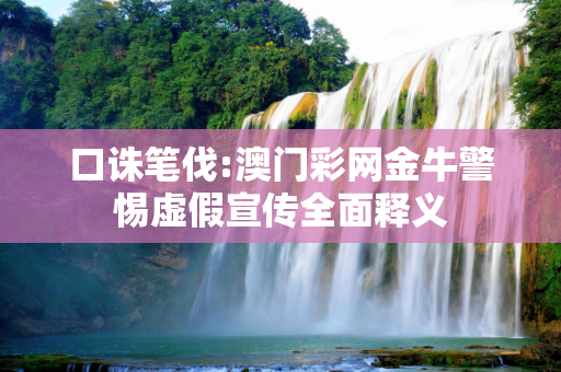 口诛笔伐:澳门彩网金牛警惕虚假宣传全面释义