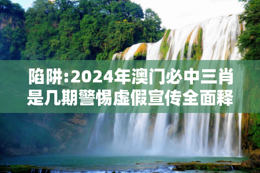陷阱:2024年澳门必中三肖是几期警惕虚假宣传全面释义