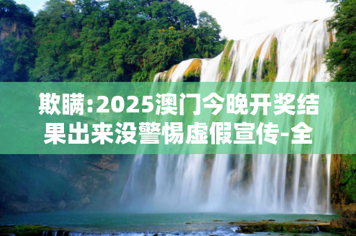 欺瞒:2025澳门今晚开奖结果出来没警惕虚假宣传-全面释义