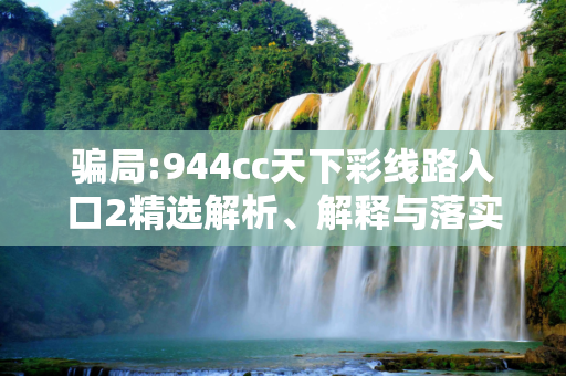 骗局:944cc天下彩线路入口2精选解析、解释与落实